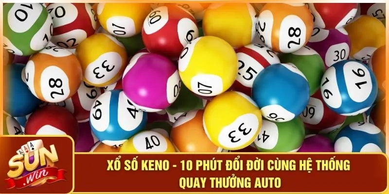 Xổ Số Keno - 10 Phút Đổi Đời Cùng Hệ Thống Quay Thưởng Auto